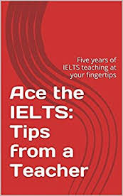 Ace the IELTS Tips from a Teacher - Five years of IELTS teaching at your fingertips